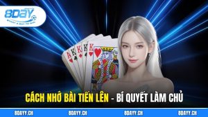 Cách Nhớ Bài Tiến Lên - Bí Quyết Làm Chủ Từng Nước Đi